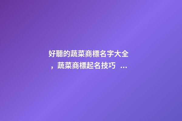 好聽的蔬菜商標名字大全，蔬菜商標起名技巧？-第1張-商標起名-玄機派